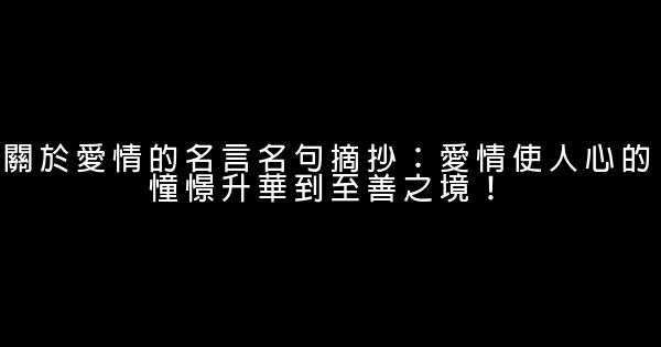 關於愛情的名言名句摘抄：愛情使人心的憧憬升華到至善之境！ 0 (0)