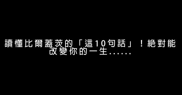 讀懂比爾蓋茨的「這10句話」！絕對能改變你的一生…… 0 (0)