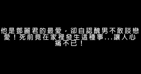 他是鄧麗君的最愛，卻自認醜男不敢談戀愛！死前竟在家裡發生這種事...讓人心痛不已！ 1