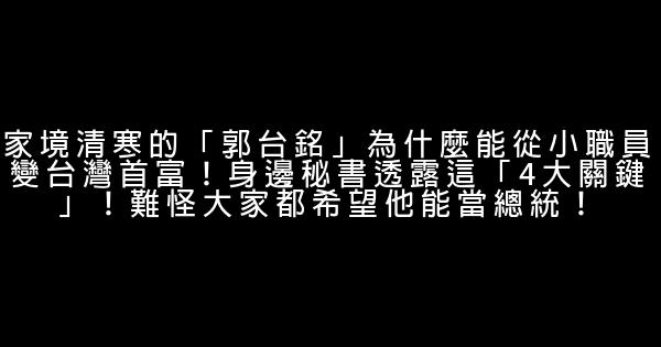 家境清寒的「郭台銘」為什麼能從小職員變台灣首富！身邊秘書透露這「4大關鍵」！難怪大家都希望他能當總統！ 1