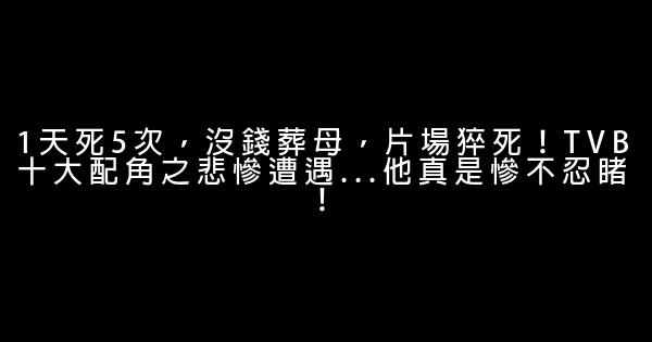 1天死5次，沒錢葬母，片場猝死！TVB十大配角之悲慘遭遇...他真是慘不忍睹！ 1