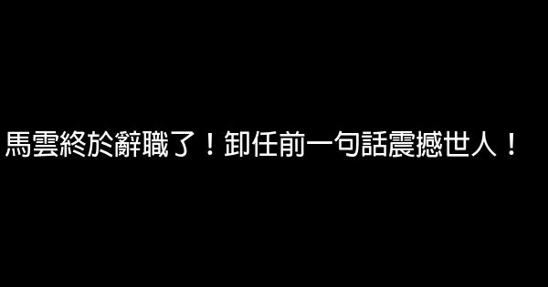 馬雲終於辭職了！卸任前一句話震撼世人！ 1