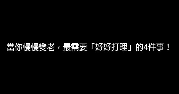 當你慢慢變老，最需要「好好打理」的4件事！ 1