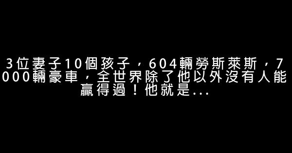 3位妻子10個孩子，604輛勞斯萊斯，7000輛豪車，全世界除了他以外沒有人能贏得過！他就是... 1