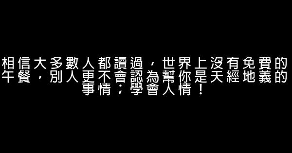 相信大多數人都讀過，世界上沒有免費的午餐，別人更不會認為幫你是天經地義的事情；學會人情！ 1