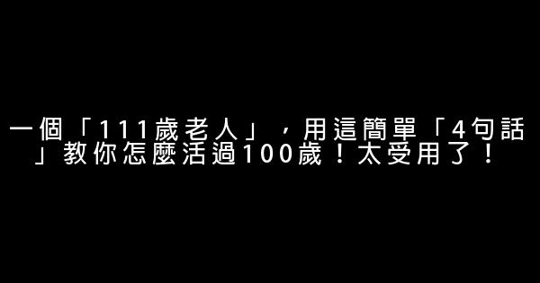 一個「111歲老人」，用這簡單「4句話」教你怎麼活過100歲！太受用了！ 1