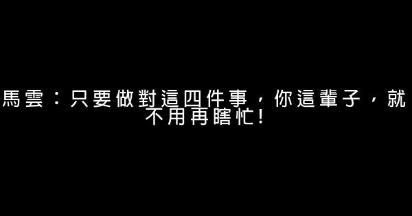 馬雲：只要做對這四件事，你這輩子，就不用再瞎忙! 1