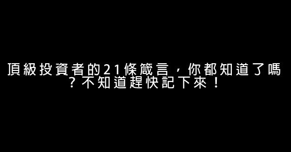 頂級投資者的21條箴言，你都知道了嗎？不知道趕快記下來！ 1