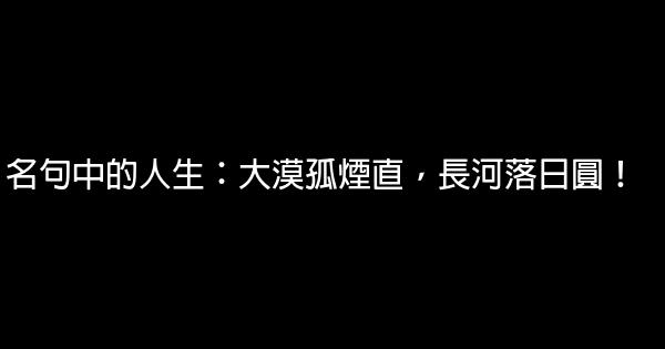 名句中的人生：大漠孤煙直，長河落日圓！ 1