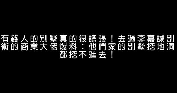 有錢人的別墅真的很誇張！去過李嘉誠別術的商業大佬爆料：他們家的別墅挖地洞都挖不進去！ 1