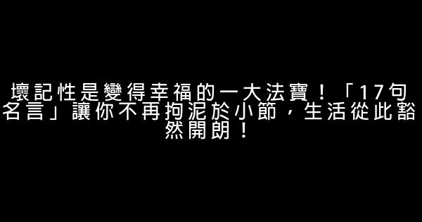 壞記性是變得幸福的一大法寶！「17句名言」讓你不再拘泥於小節，生活從此豁然開朗！ 1