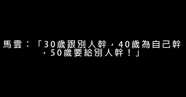 馬雲：「30歲跟別人幹，40歲為自己幹，50歲要給別人幹！」 0 (0)