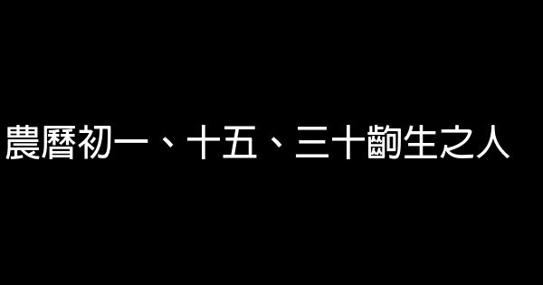 農曆初一、十五、三十齣生之人 0 (0)