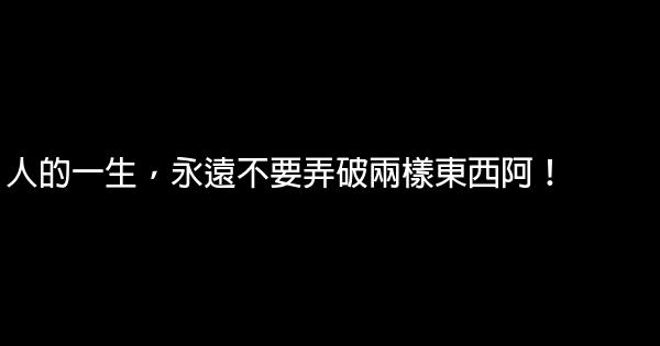 人的一生，永遠不要弄破兩樣東西阿！ 0 (0)