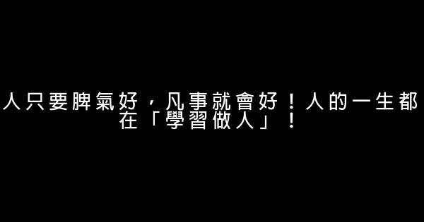 人只要脾氣好，凡事就會好！人的一生都在「學習做人」！ 0 (0)