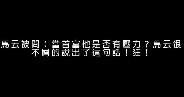 馬云被問：當首富他是否有壓力？馬云很不屑的說出了這句話！狂！ 0 (0)