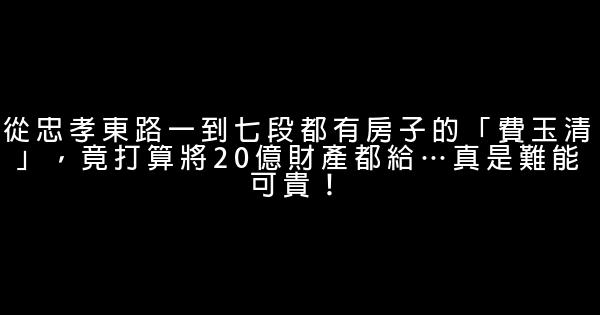 從忠孝東路一到七段都有房子的「費玉清」，竟打算將20億財產都給…真是難能可貴！ 0 (0)