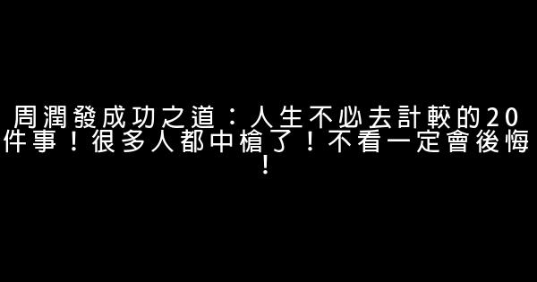 周潤發成功之道：人生不必去計較的20件事！很多人都中槍了！不看一定會後悔！ 0 (0)