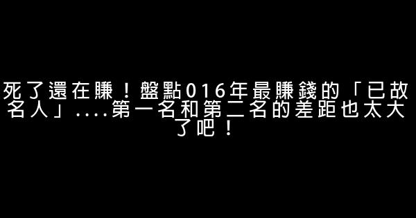 死了還在賺！盤點016年最賺錢的「已故名人」….第一名和第二名的差距也太大了吧！ 0 (0)