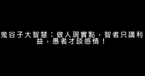 鬼谷子大智慧：做人現實點，智者只講利益，愚者才談感情！ 0 (0)