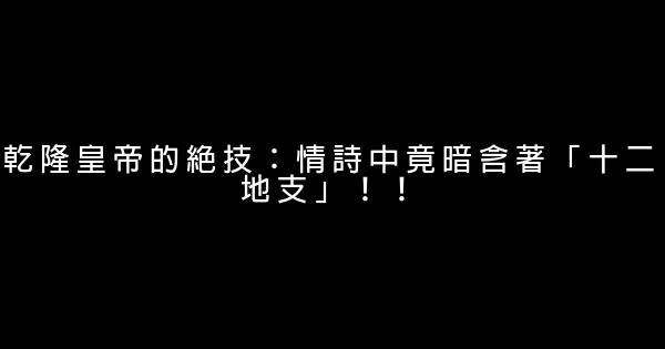 乾隆皇帝的絕技：情詩中竟暗含著「十二地支」！！ 0 (0)