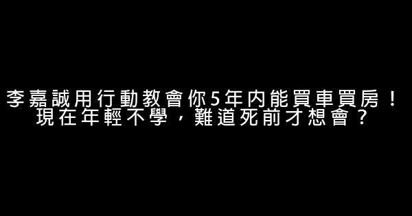 李嘉誠用行動教會你5年內能買車買房！現在年輕不學，難道死前才想會？ 0 (0)