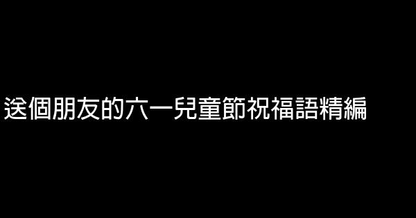 送個朋友的六一兒童節祝福語精編 1