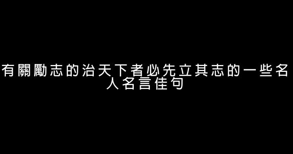 有關勵志的治天下者必先立其志的一些名人名言佳句 1