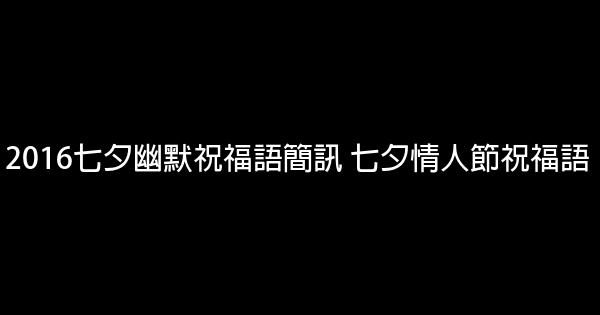 2016七夕幽默祝福语简讯 七夕情人节祝福语 0 (0)