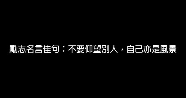 勵志名言佳句：不要仰望別人，自己亦是風景 1