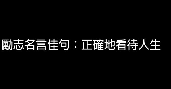 勵志名言佳句：正確地看待人生 1