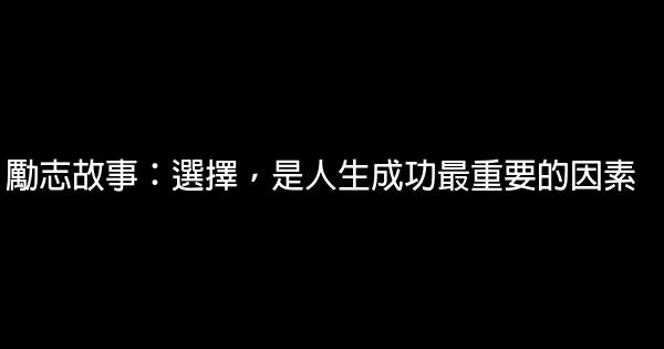 勵志故事：選擇，是人生成功最重要的因素 0 (0)