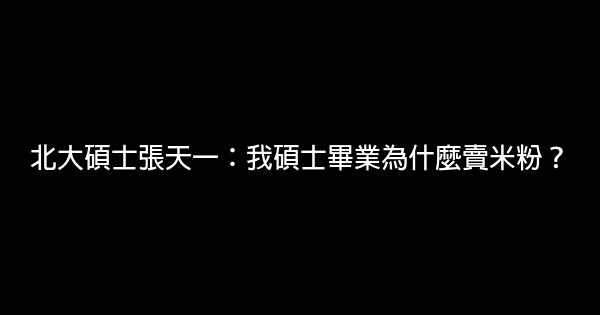 北大碩士張天一：我碩士畢業為什麼賣米粉？ 0 (0)