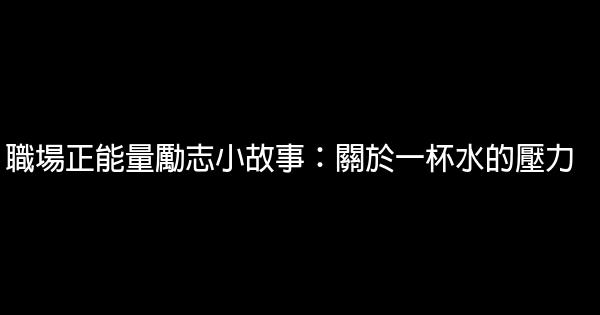 職場正能量勵志小故事：關於一杯水的壓力 0 (0)