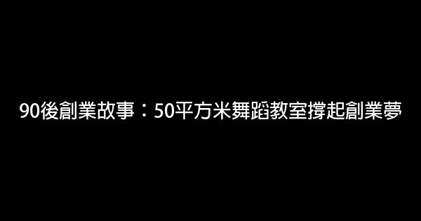 90後創業故事：50平方米舞蹈教室撐起創業夢 0 (0)