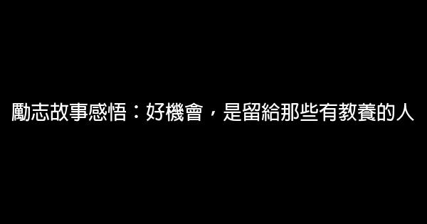 勵志故事感悟：好機會，是留給那些有教養的人 0 (0)