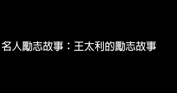 名人勵志故事：王太利的勵志故事 0 (0)