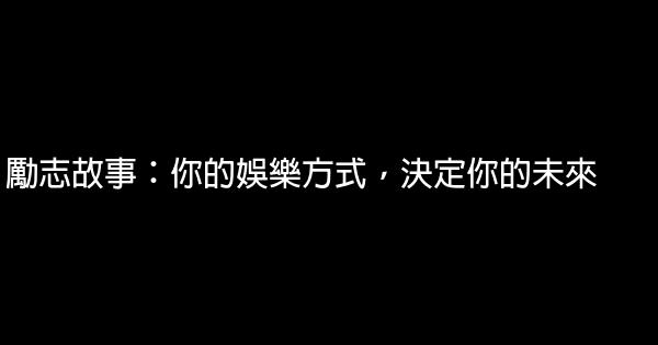 勵志故事：你的娛樂方式，決定你的未來 0 (0)