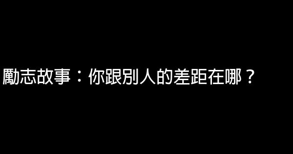 勵志故事：你跟別人的差距在哪？ 0 (0)