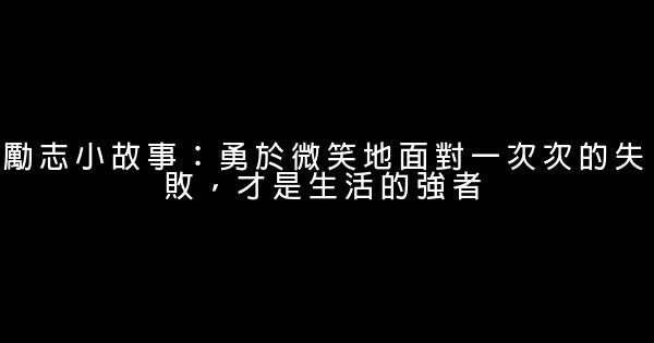 勵志小故事：勇於微笑地面對一次次的失敗，才是生活的強者 0 (0)