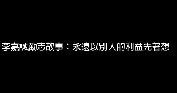 李嘉誠勵志故事：永遠以別人的利益先著想 0 (0)