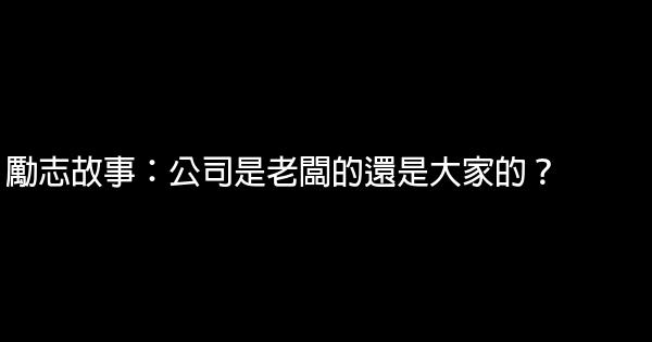 勵志故事：公司是老闆的還是大家的？ 0 (0)