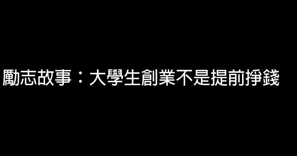 勵志故事：大學生創業不是提前掙錢 0 (0)