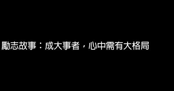 勵志故事：成大事者，心中需有大格局 0 (0)