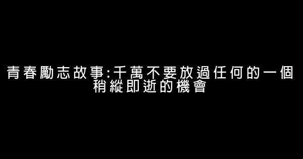 青春勵志故事:千萬不要放過任何的一個稍縱即逝的機會 0 (0)