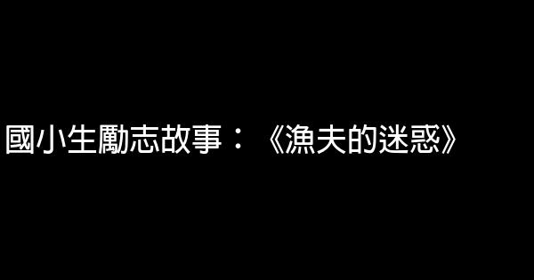 國小生勵志故事：《漁夫的迷惑》 0 (0)