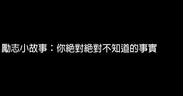 勵志小故事：你絕對絕對不知道的事實 1