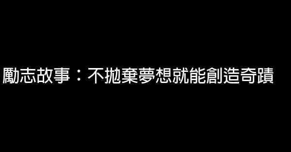 勵志故事：不拋棄夢想就能創造奇蹟 0 (0)