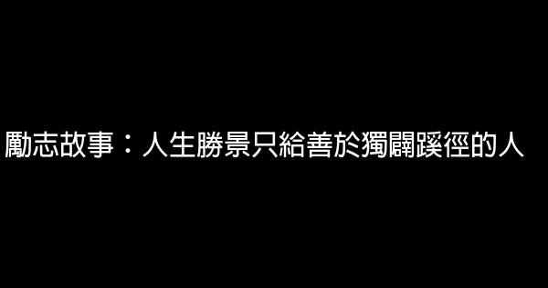 勵志故事：人生勝景只給善於獨闢蹊徑的人 0 (0)