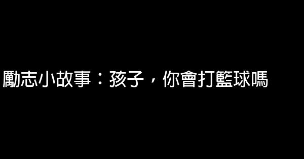 勵志小故事：孩子，你會打籃球嗎 0 (0)